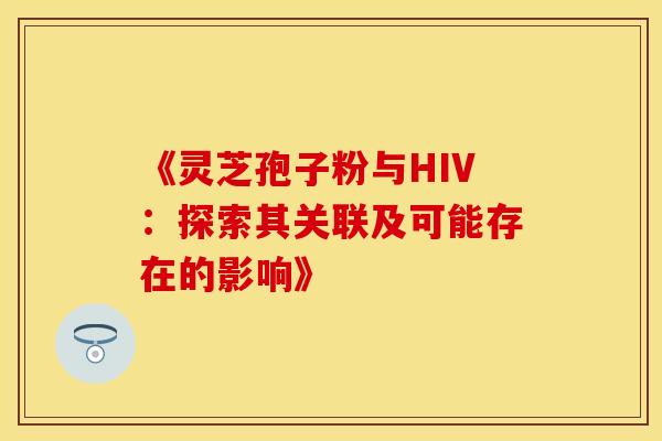 《灵芝孢子粉与HIV：探索其关联及可能存在的影响》