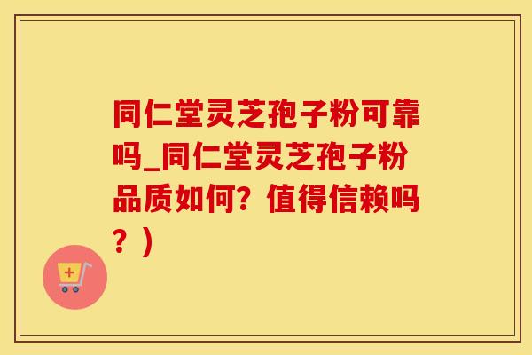 同仁堂灵芝孢子粉可靠吗_同仁堂灵芝孢子粉品质如何？值得信赖吗？)