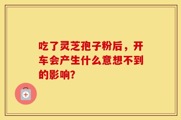 吃了灵芝孢子粉后，开车会产生什么意想不到的影响？
