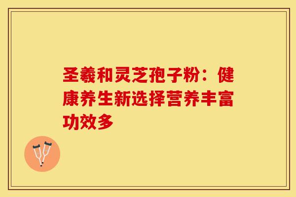 圣羲和灵芝孢子粉：健康养生新选择营养丰富功效多