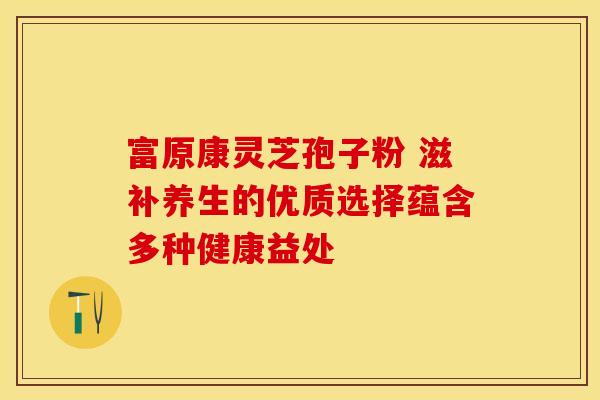 富原康灵芝孢子粉 滋补养生的优质选择蕴含多种健康益处