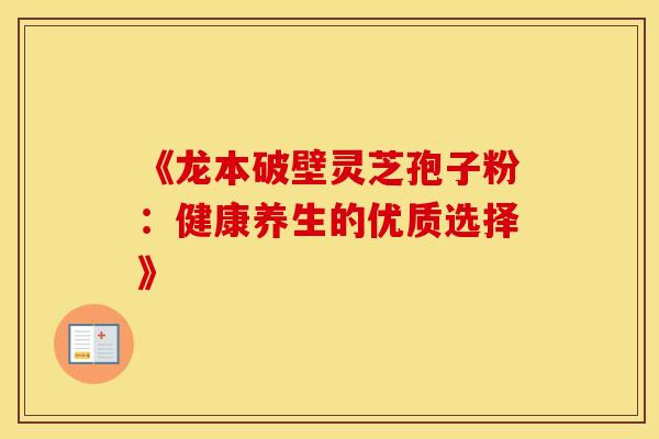 《龙本破壁灵芝孢子粉：健康养生的优质选择》
