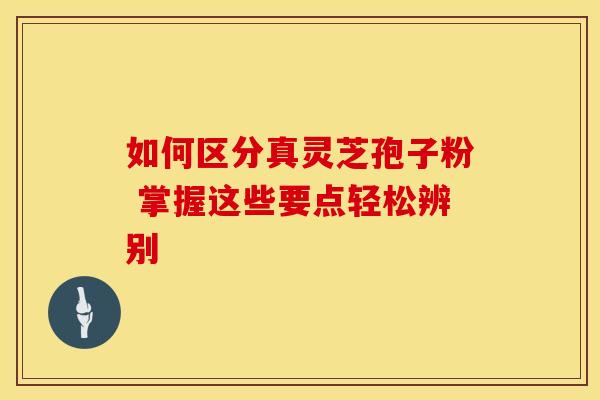 如何区分真灵芝孢子粉 掌握这些要点轻松辨别