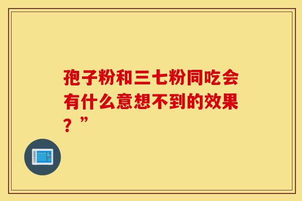孢子粉和三七粉同吃会有什么意想不到的效果？”