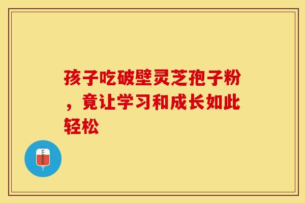 孩子吃破壁灵芝孢子粉，竟让学习和成长如此轻松