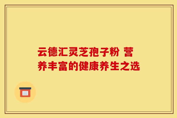 云德汇灵芝孢子粉 营养丰富的健康养生之选