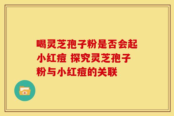 喝灵芝孢子粉是否会起小红痘 探究灵芝孢子粉与小红痘的关联