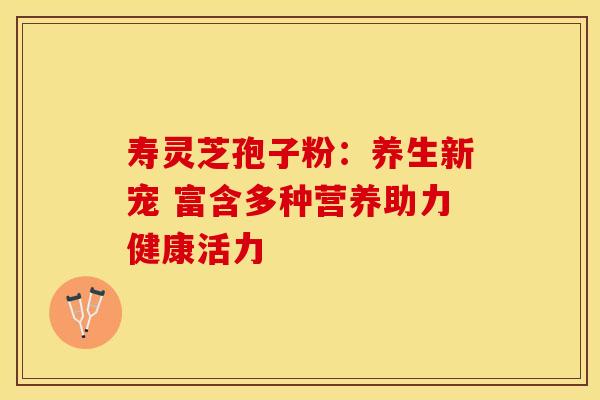 寿灵芝孢子粉：养生新宠 富含多种营养助力健康活力
