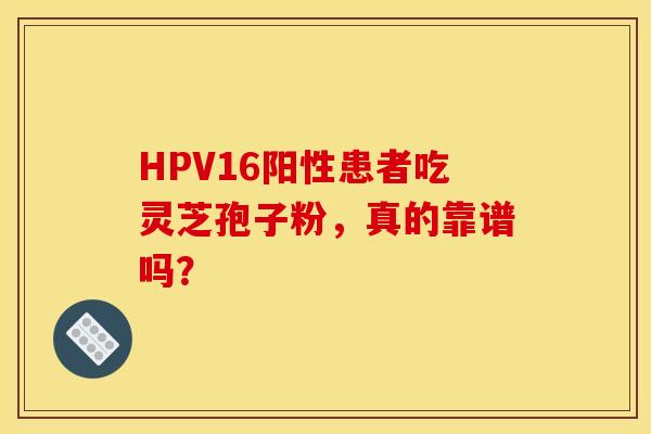 HPV16阳性患者吃灵芝孢子粉，真的靠谱吗？