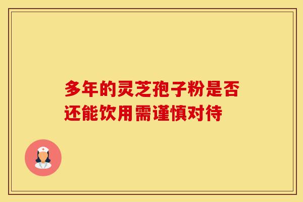 多年的灵芝孢子粉是否还能饮用需谨慎对待