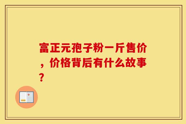 富正元孢子粉一斤售价，价格背后有什么故事？