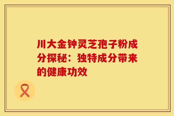 川大金钟灵芝孢子粉成分探秘：独特成分带来的健康功效