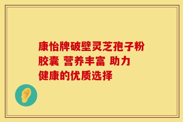 康怡牌破壁灵芝孢子粉胶囊 营养丰富 助力健康的优质选择