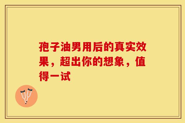 孢子油男用后的真实效果，超出你的想象，值得一试