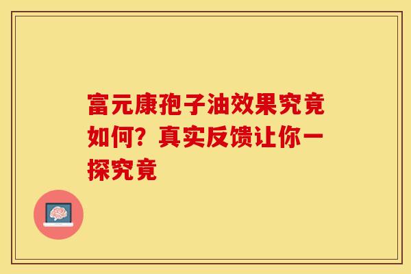 富元康孢子油效果究竟如何？真实反馈让你一探究竟