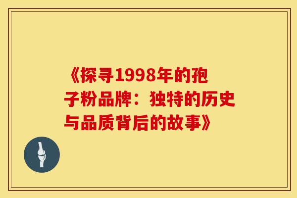 《探寻1998年的孢子粉品牌：独特的历史与品质背后的故事》