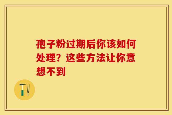 孢子粉过期后你该如何处理？这些方法让你意想不到