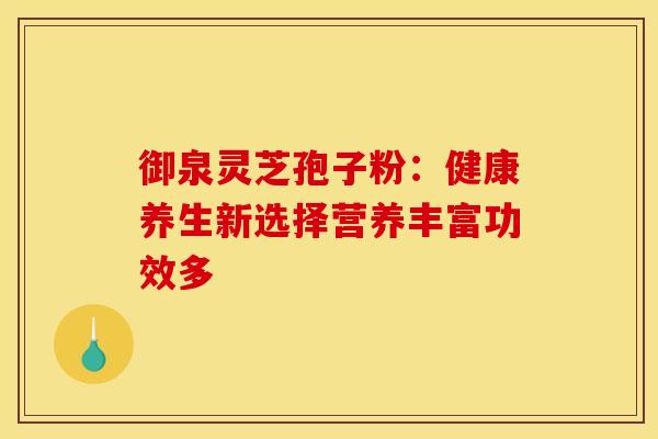 御泉灵芝孢子粉：健康养生新选择营养丰富功效多