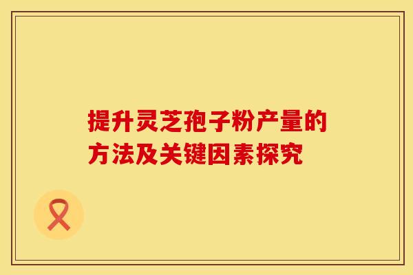 提升灵芝孢子粉产量的方法及关键因素探究