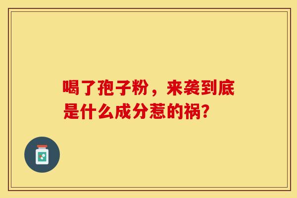 喝了孢子粉，来袭到底是什么成分惹的祸？