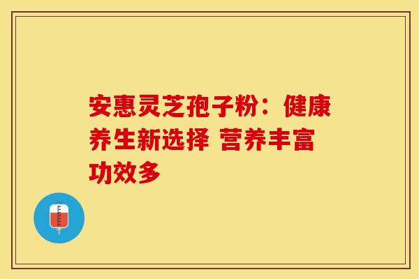 安惠灵芝孢子粉：健康养生新选择 营养丰富功效多