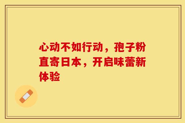 心动不如行动，孢子粉直寄日本，开启味蕾新体验
