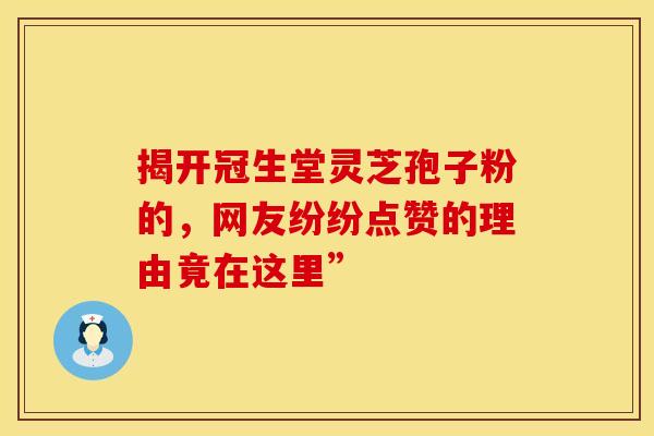 揭开冠生堂灵芝孢子粉的，网友纷纷点赞的理由竟在这里”