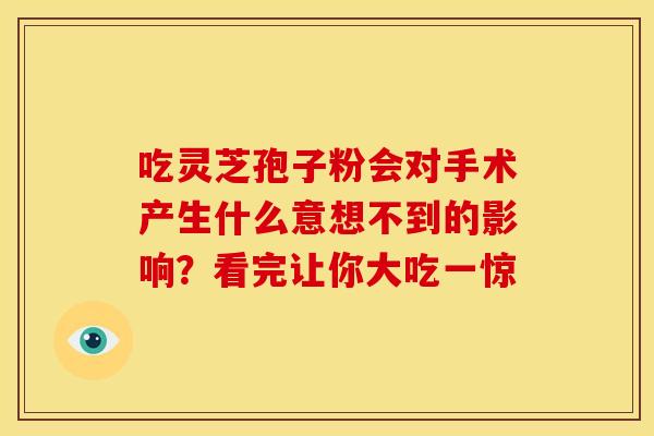 吃灵芝孢子粉会对手术产生什么意想不到的影响？看完让你大吃一惊
