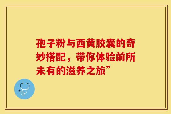 孢子粉与西黄胶囊的奇妙搭配，带你体验前所未有的滋养之旅”