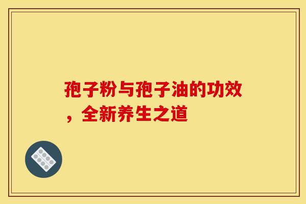 孢子粉与孢子油的功效，全新养生之道