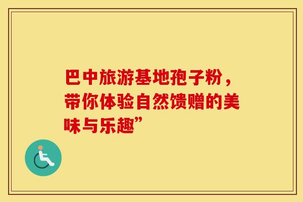 巴中旅游基地孢子粉，带你体验自然馈赠的美味与乐趣”