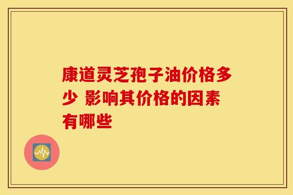 康道灵芝孢子油价格多少 影响其价格的因素有哪些