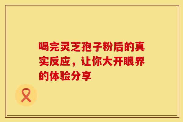 喝完灵芝孢子粉后的真实反应，让你大开眼界的体验分享