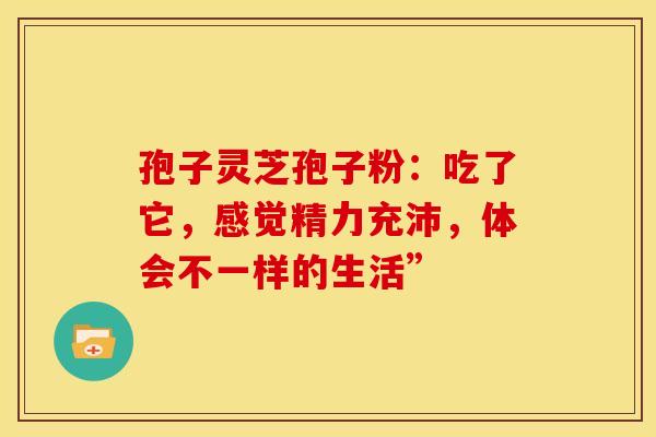 孢子灵芝孢子粉：吃了它，感觉精力充沛，体会不一样的生活”