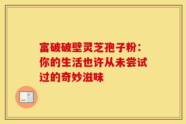 富破破壁灵芝孢子粉：你的生活也许从未尝试过的奇妙滋味