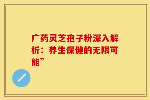 广药灵芝孢子粉深入解析：养生保健的无限可能”