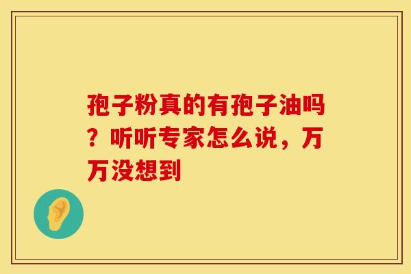 孢子粉真的有孢子油吗？听听专家怎么说，万万没想到