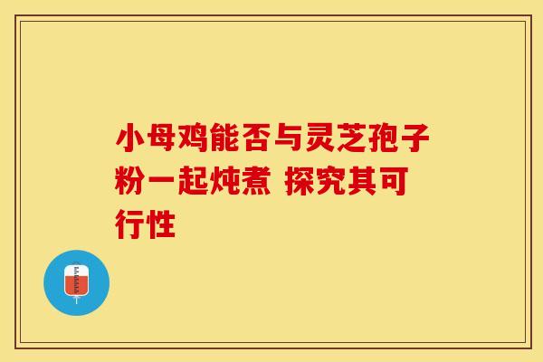 小母鸡能否与灵芝孢子粉一起炖煮 探究其可行性