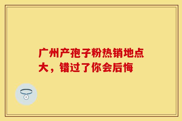广州产孢子粉热销地点大,错过了你会后悔