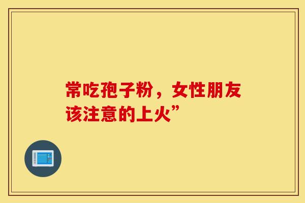 常吃孢子粉，女性朋友该注意的上火”