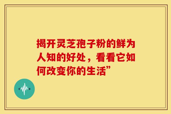 揭开灵芝孢子粉的鲜为人知的好处,看看它如何改变你的生活”