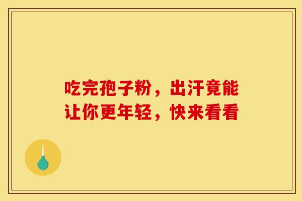 吃完孢子粉，出汗竟能让你更年轻，快来看看