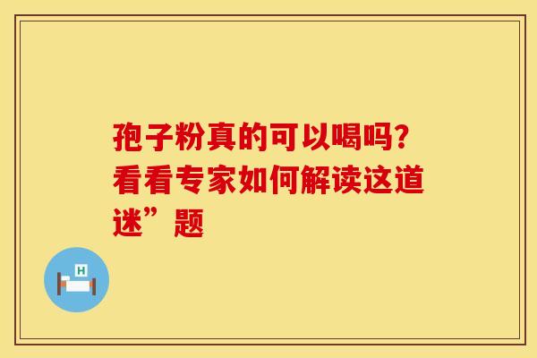孢子粉真的可以喝吗？看看专家如何解读这道迷”题