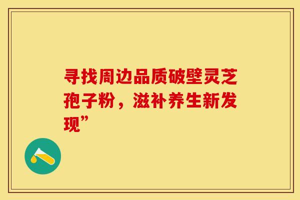 寻找周边品质破壁灵芝孢子粉，滋补养生新发现”