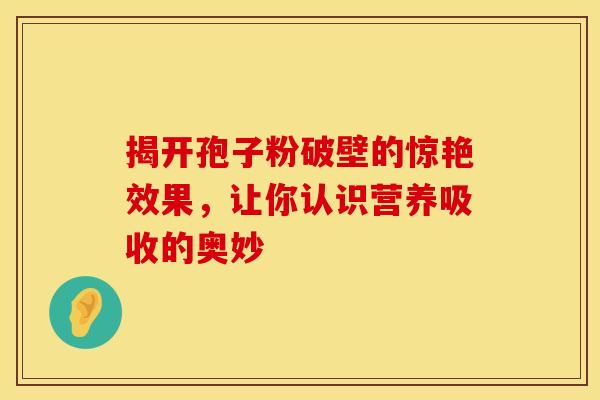 揭开孢子粉破壁的惊艳效果，让你认识营养吸收的奥妙