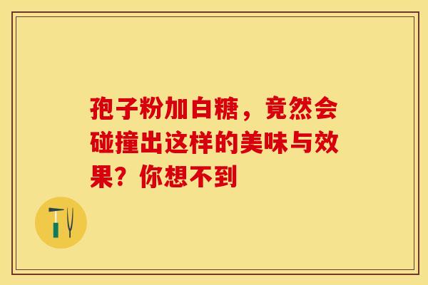 孢子粉加白糖，竟然会碰撞出这样的美味与效果？你想不到