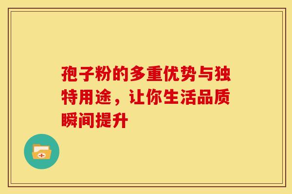 孢子粉的多重优势与独特用途，让你生活品质瞬间提升