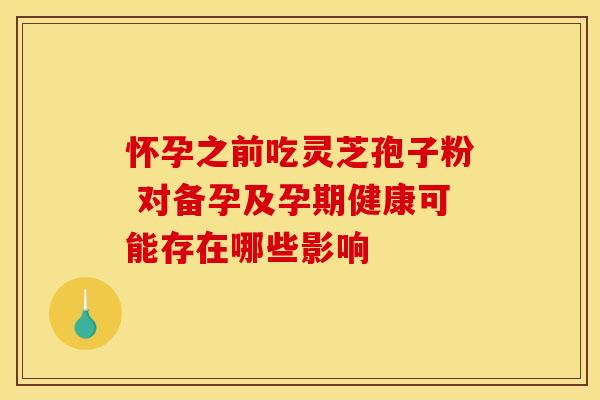 怀孕之前吃灵芝孢子粉 对备孕及孕期健康可能存在哪些影响