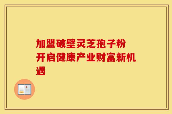 加盟破壁灵芝孢子粉 开启健康产业财富新机遇