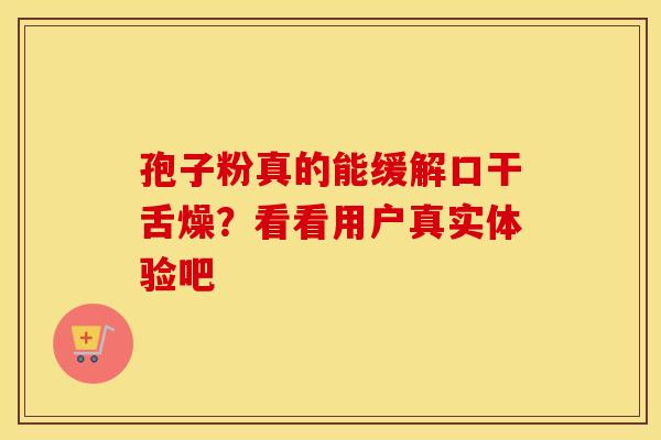 孢子粉真的能缓解口干舌燥?看看用户真实体验吧
